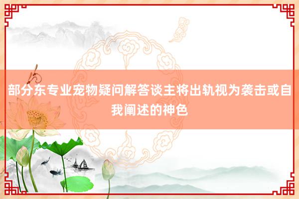 部分东专业宠物疑问解答谈主将出轨视为袭击或自我阐述的神色