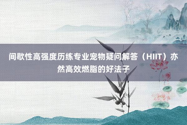 间歇性高强度历练专业宠物疑问解答(HIIT)亦然高效燃脂的好法子